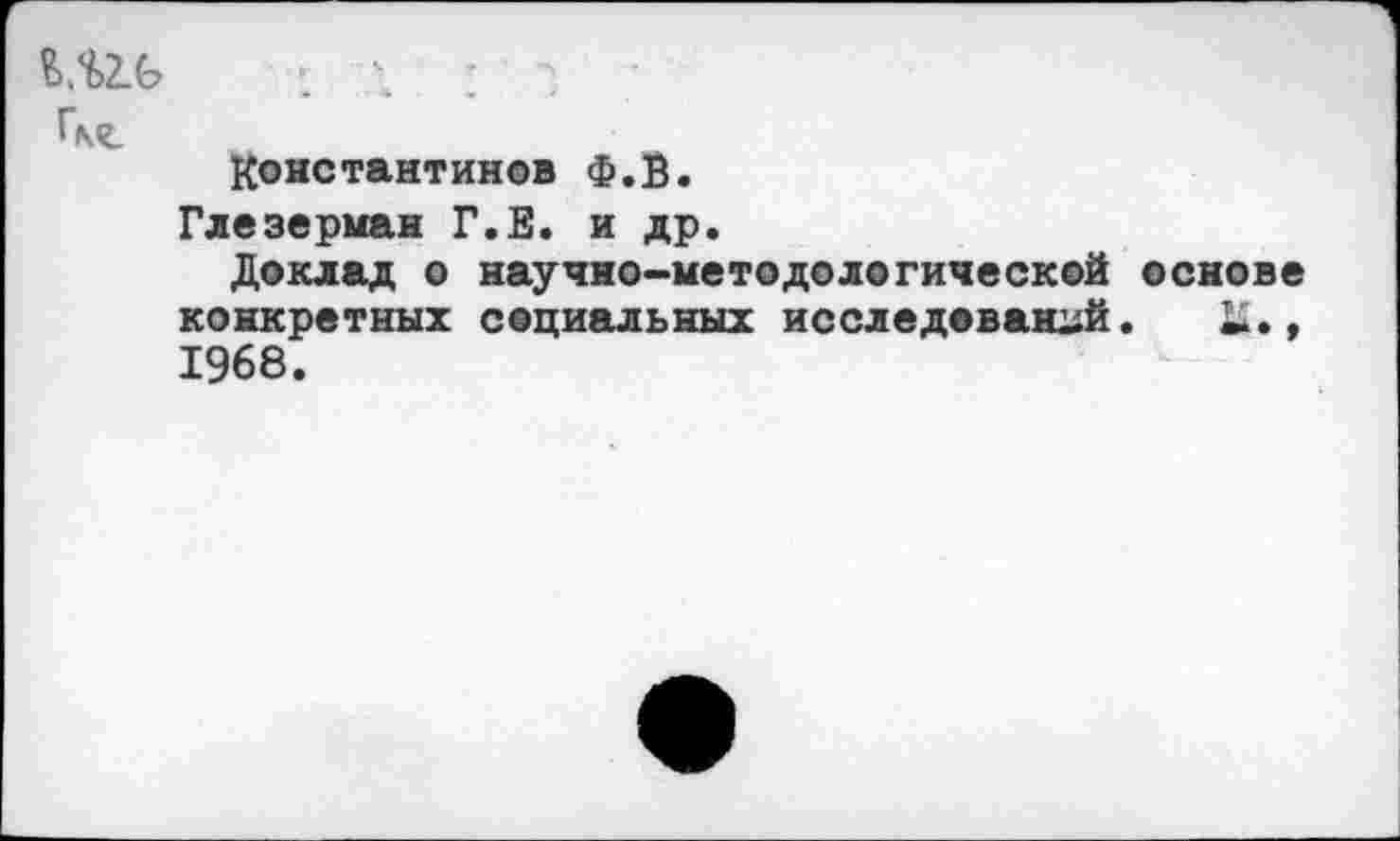 ﻿
Константинов Ф.В.
Глезерман Г.Е. и др.
Доклад о научно-методологической основе конкретных социальных исследований. , 1968.